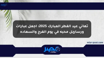 تهاني عيد الفطر المبارك 2025: أجمل عبارات ورسائل محبة في يوم الفرح والسعادة